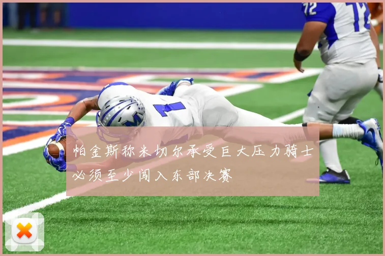 帕金斯称米切尔承受巨大压力骑士必须至少闯入东部决赛