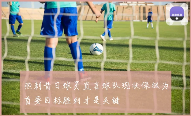 热刺昔日球员直言球队现状保级为首要目标胜利才是关键