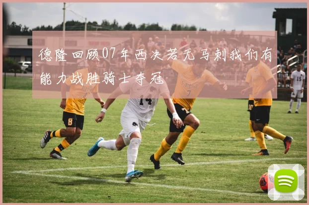 德隆回顾07年西决若无马刺我们有能力战胜骑士夺冠