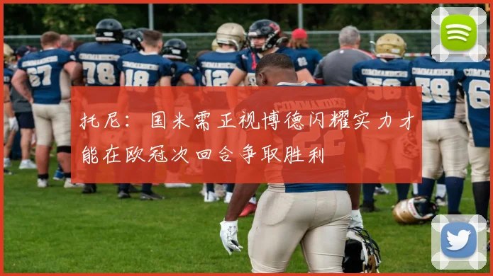 托尼：国米需正视博德闪耀实力才能在欧冠次回合争取胜利