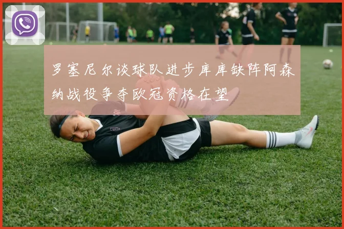 罗塞尼尔谈球队进步库库缺阵阿森纳战役争夺欧冠资格在望