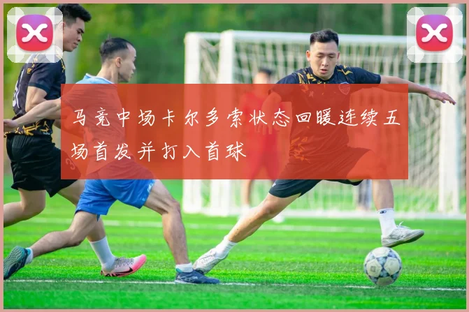 马竞中场卡尔多索状态回暖连续五场首发并打入首球