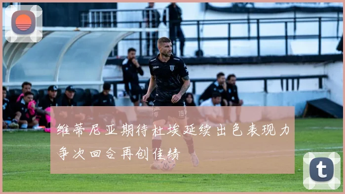 维蒂尼亚期待杜埃延续出色表现力争次回合再创佳绩