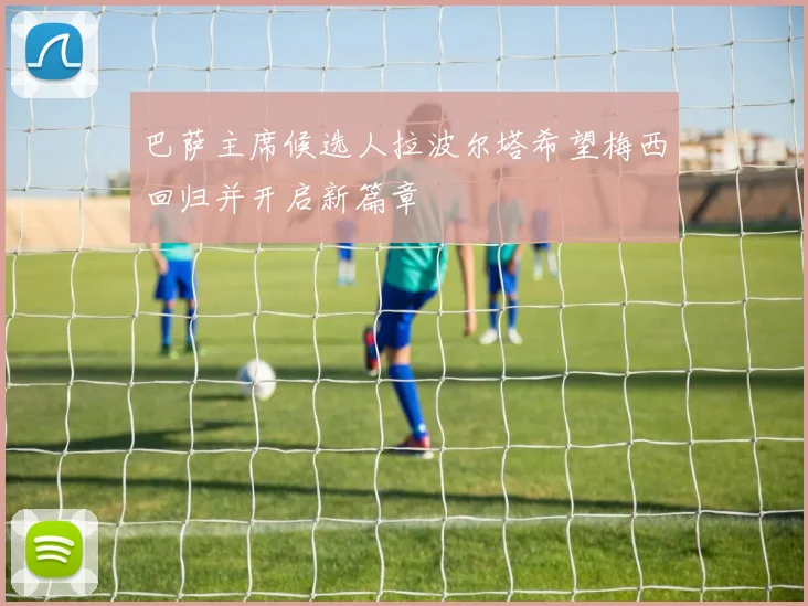 巴萨主席候选人拉波尔塔希望梅西回归并开启新篇章