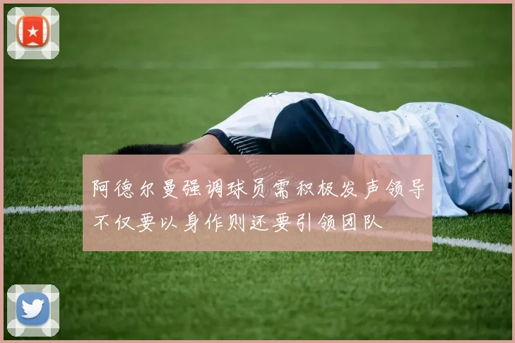 阿德尔曼强调球员需积极发声领导不仅要以身作则还要引领团队