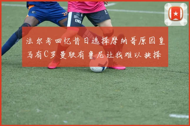 法尔考回忆昔日选择摩纳哥原因皇马有C罗曼联有鲁尼让我难以抉择
