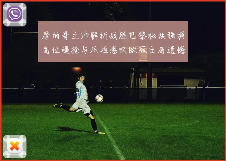 摩纳哥主帅解析战胜巴黎秘诀强调高位逼抢与压迫感叹欧冠出局遗憾