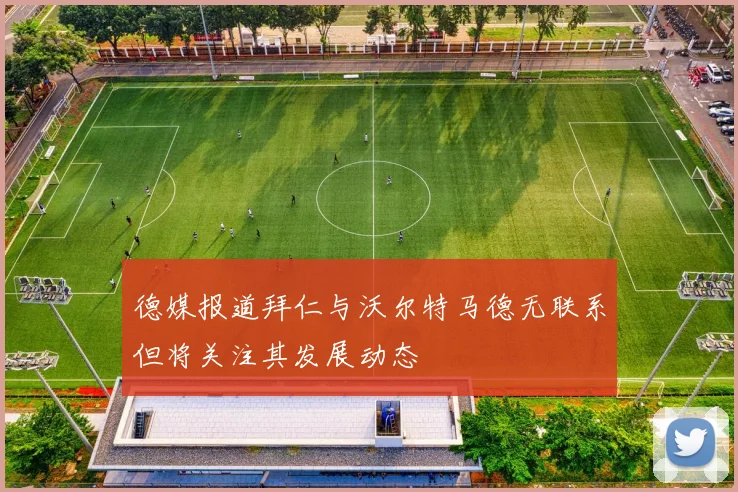德媒报道拜仁与沃尔特马德无联系但将关注其发展动态