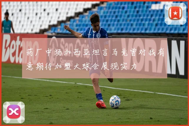 药厂中场加西亚坦言马竞曾对我有意期待加盟大球会展现实力