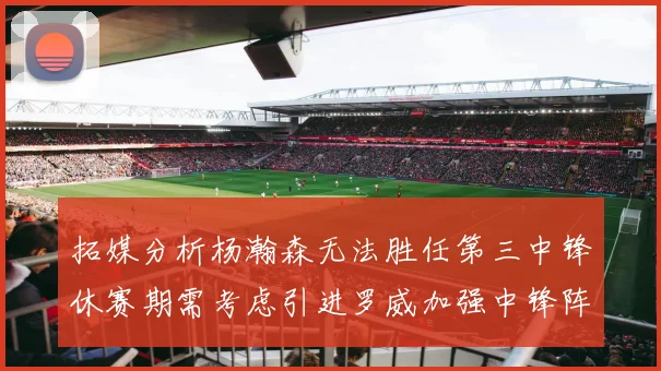 拓媒分析杨瀚森无法胜任第三中锋休赛期需考虑引进罗威加强中锋阵容