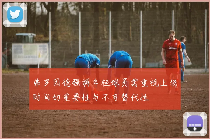 弗罗因德强调年轻球员需重视上场时间的重要性与不可替代性