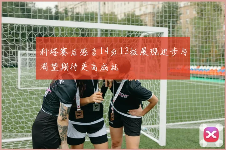 科塔赛后感言14分13板展现进步与渴望期待更高成就