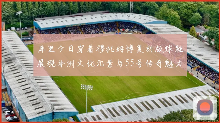 库里今日穿着穆托姆博复刻版球鞋展现非洲文化元素与55号传奇魅力